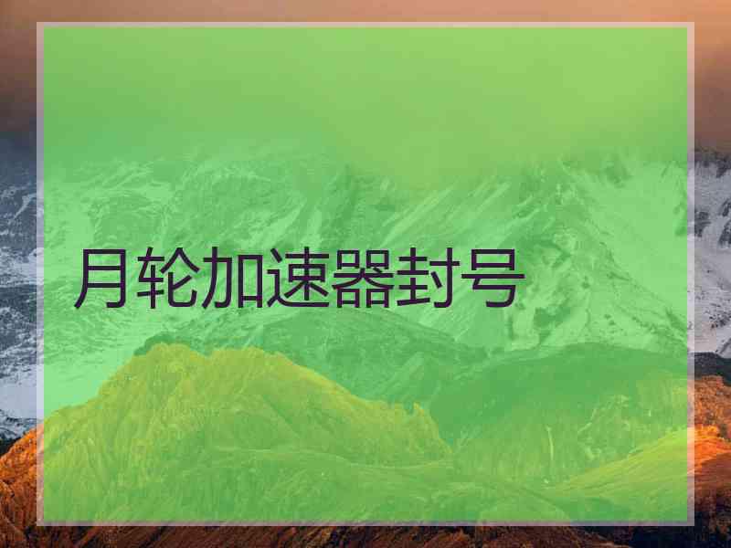 月轮加速器封号 月轮加速器封号