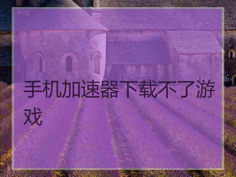 手机加速器下载不了游戏 手机加速器下载不了游戏