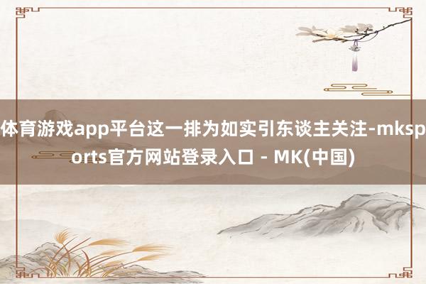 体育游戏app平台这一排为如实引东谈主关注-mksports