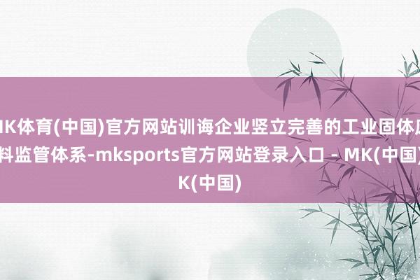 MK体育(中国)官方网站训诲企业竖立完善的工业固体废料监管体
