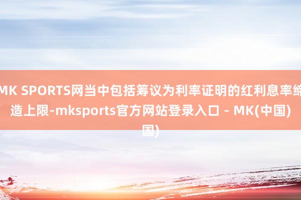 MK SPORTS网当中包括筹议为利率证明的红利息率缔造上限