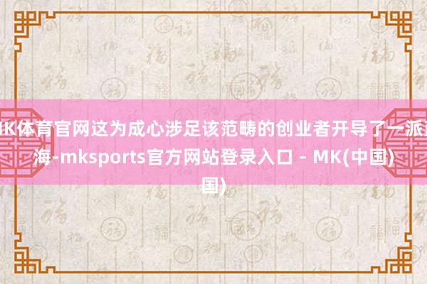 MK体育官网这为成心涉足该范畴的创业者开导了一派蓝海-mksports官方网站登录入口 - MK(中国)
