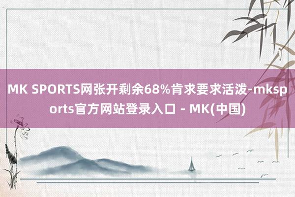MK SPORTS网张开剩余68%肯求要求活泼-mksports官方网站登录入口 - MK(中国)