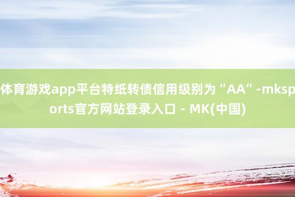 体育游戏app平台特纸转债信用级别为“AA”-mksport