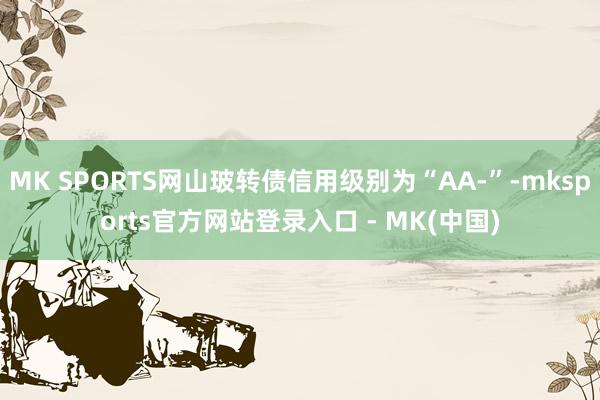 MK SPORTS网山玻转债信用级别为“AA-”-mkspo