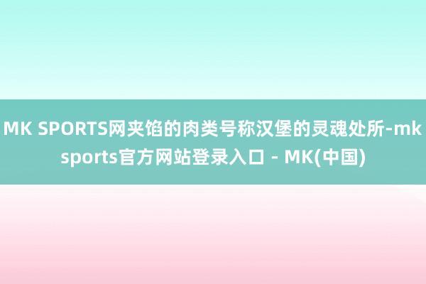 MK SPORTS网夹馅的肉类号称汉堡的灵魂处所-mksports官方网站登录入口 - MK(中国)