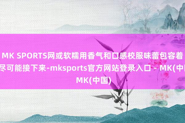 MK SPORTS网或软糯用香气和口感校服味蕾包容着无尽可能接下来-mksports官方网站登录入口 - MK(中国)