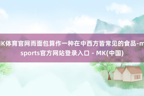 MK体育官网而面包算作一种在中西方皆常见的食品-mksports官方网站登录入口 - MK(中国)