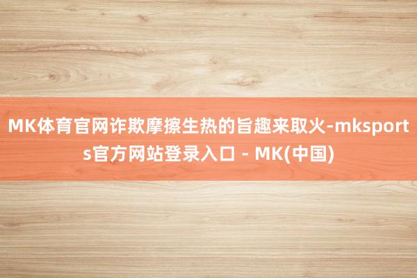 MK体育官网诈欺摩擦生热的旨趣来取火-mksports官方网站登录入口 - MK(中国)
