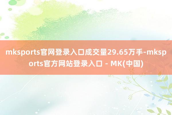 mksports官网登录入口成交量29.65万手-mkspo