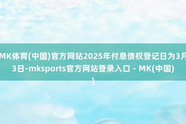 MK体育(中国)官方网站2025年付息债权登记日为3月3日-