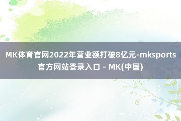 MK体育官网2022年营业额打破8亿元-mksports官方网站登录入口 - MK(中国)