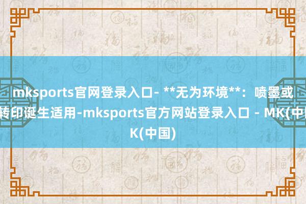mksports官网登录入口- **无为环境**：喷墨或热转
