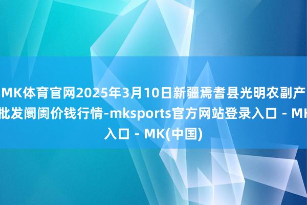 MK体育官网2025年3月10日新疆焉耆县光明农副产物空洞批发阛阓价钱行情-mksports官方网站登录入口 - MK(中国)