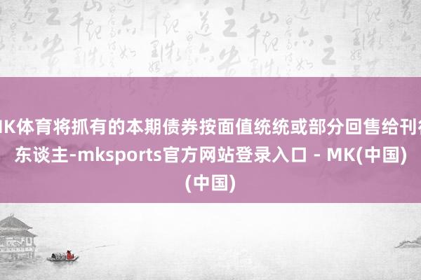 MK体育将抓有的本期债券按面值统统或部分回售给刊行东谈主-m