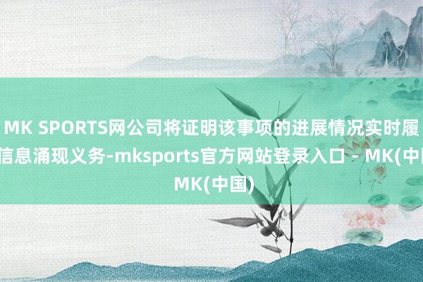 MK SPORTS网公司将证明该事项的进展情况实时履行信息涌