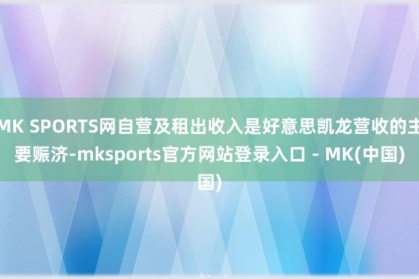 MK SPORTS网自营及租出收入是好意思凯龙营收的主要赈济-mksports官方网站登录入口 - MK(中国)