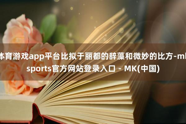 体育游戏app平台比拟于丽都的辞藻和微妙的比方-mksports官方网站登录入口 - MK(中国)