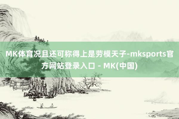 MK体育况且还可称得上是劳模天子-mksports官方网站登录入口 - MK(中国)