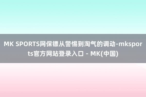 MK SPORTS网保镖从警惕到淘气的调动-mksports官方网站登录入口 - MK(中国)