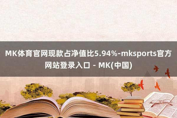 MK体育官网现款占净值比5.94%-mksports官方网站登录入口 - MK(中国)