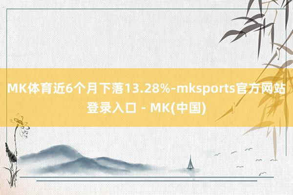 MK体育近6个月下落13.28%-mksports官方网站登录入口 - MK(中国)