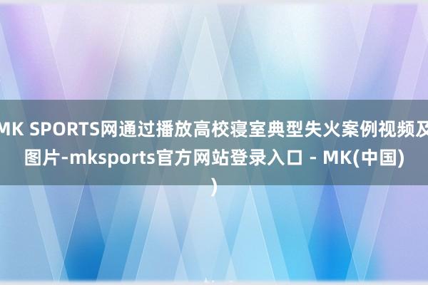 MK SPORTS网通过播放高校寝室典型失火案例视频及图片-mksports官方网站登录入口 - MK(中国)