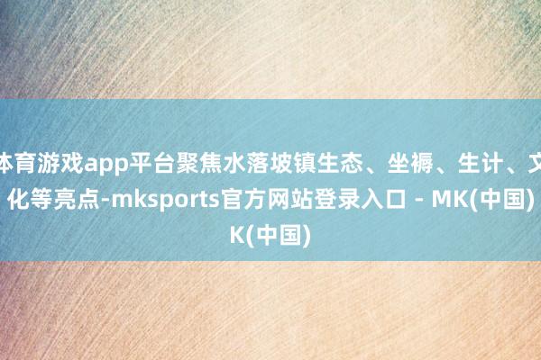 体育游戏app平台聚焦水落坡镇生态、坐褥、生计、文化等亮点-mksports官方网站登录入口 - MK(中国)
