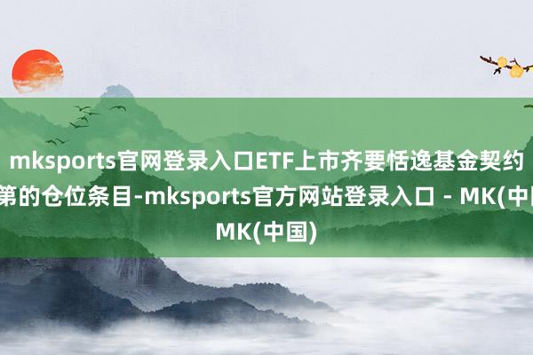 mksports官网登录入口ETF上市齐要恬逸基金契约次第的仓位条目-mksports官方网站登录入口 - MK(中国)
