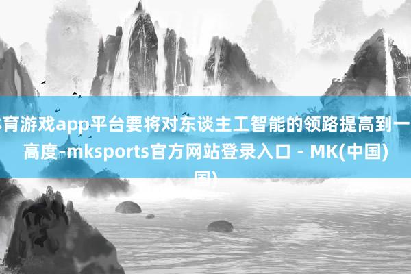 体育游戏app平台要将对东谈主工智能的领路提高到一定高度-mksports官方网站登录入口 - MK(中国)