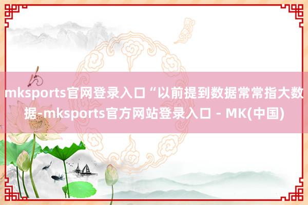mksports官网登录入口　　“以前提到数据常常指大数据-mksports官方网站登录入口 - MK(中国)