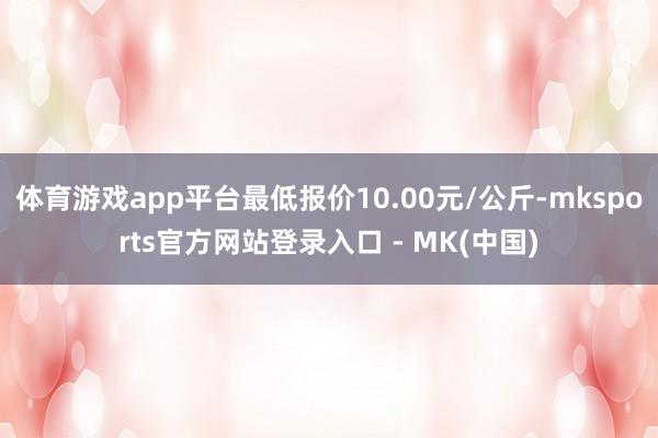 体育游戏app平台最低报价10.00元/公斤-mksport