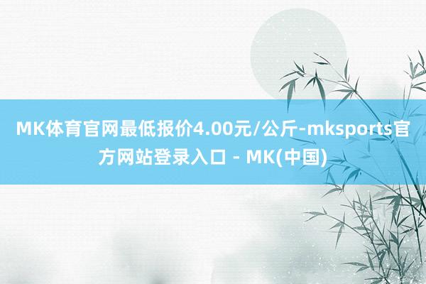 MK体育官网最低报价4.00元/公斤-mksports官方网