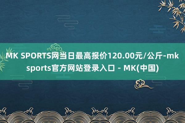 MK SPORTS网当日最高报价120.00元/公斤-mks