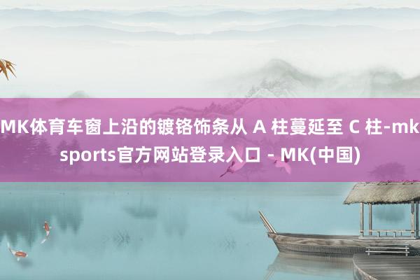 MK体育车窗上沿的镀铬饰条从 A 柱蔓延至 C 柱-mksp