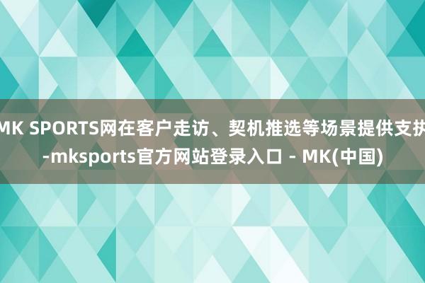 MK SPORTS网在客户走访、契机推选等场景提供支执-mk