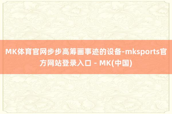 MK体育官网步步高筹画事迹的设备-mksports官方网站登录入口 - MK(中国)
