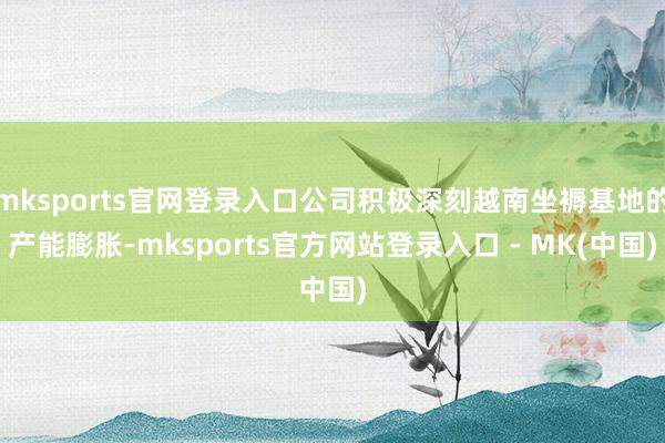 mksports官网登录入口公司积极深刻越南坐褥基地的产能膨胀-mksports官方网站登录入口 - MK(中国)