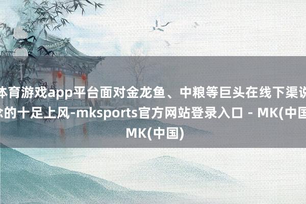 体育游戏app平台面对金龙鱼、中粮等巨头在线下渠说念的十足上风-mksports官方网站登录入口 - MK(中国)