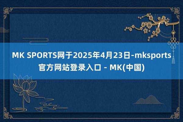 MK SPORTS网于2025年4月23日-mksports官方网站登录入口 - MK(中国)