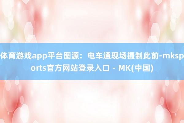 体育游戏app平台图源：电车通现场摄制此前-mksports官方网站登录入口 - MK(中国)