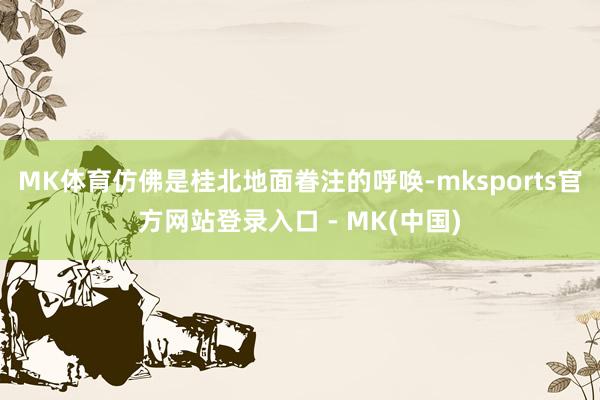 MK体育仿佛是桂北地面眷注的呼唤-mksports官方网站登