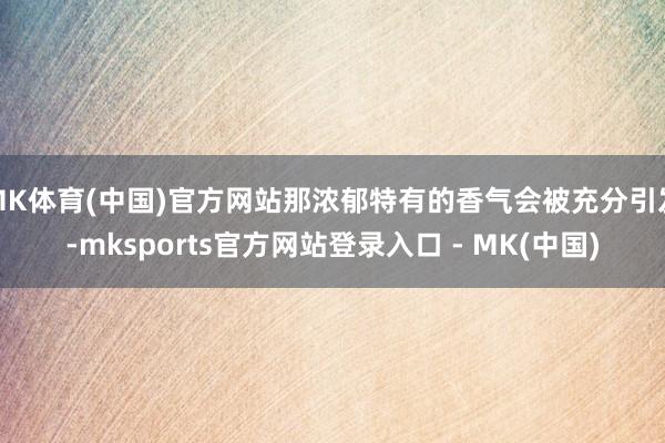 MK体育(中国)官方网站那浓郁特有的香气会被充分引发-mks