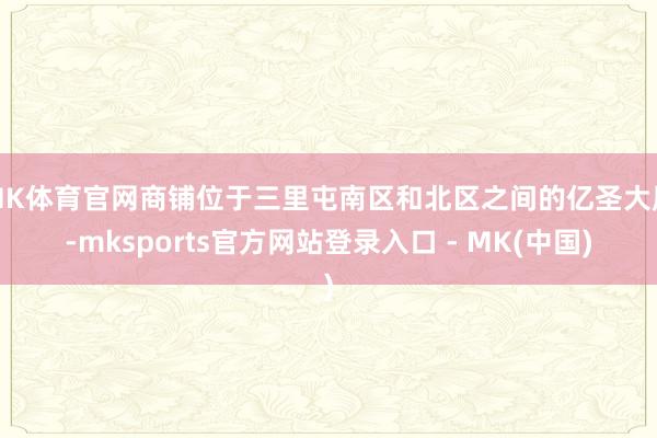 MK体育官网商铺位于三里屯南区和北区之间的亿圣大厦-mksp
