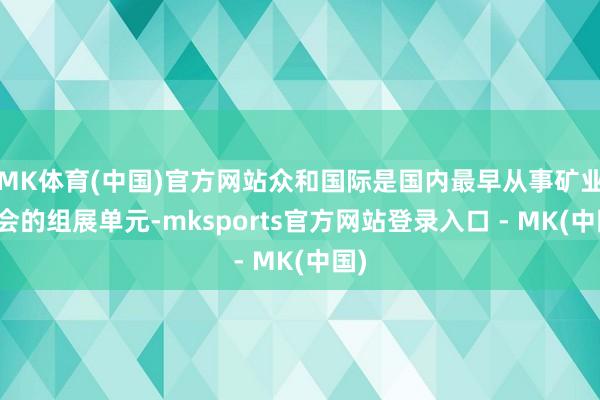 MK体育(中国)官方网站众和国际是国内最早从事矿业展会的组展