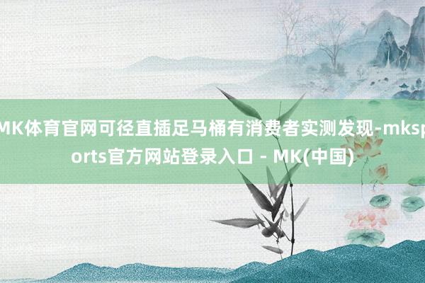 MK体育官网可径直插足马桶有消费者实测发现-mksports