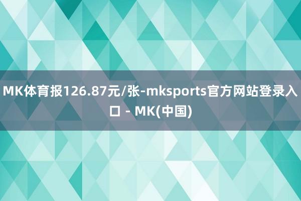 MK体育报126.87元/张-mksports官方网站登录入