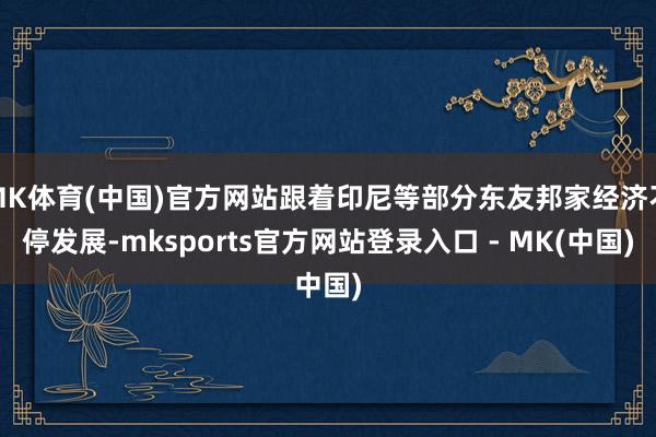 MK体育(中国)官方网站跟着印尼等部分东友邦家经济不停发展-mksports官方网站登录入口 - MK(中国)