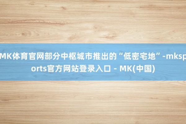 MK体育官网部分中枢城市推出的“低密宅地”-mksports官方网站登录入口 - MK(中国)