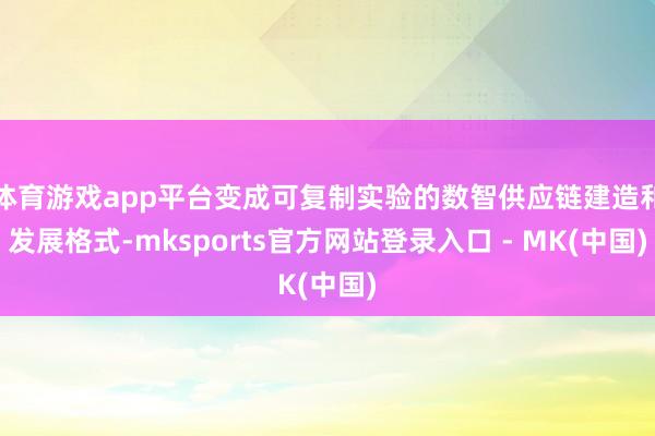 体育游戏app平台变成可复制实验的数智供应链建造和发展格式-mksports官方网站登录入口 - MK(中国)